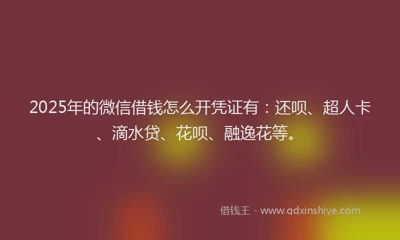 2025年的微信借钱怎么开凭证有：还呗、超人卡、滴水贷、花呗、融逸花等。
