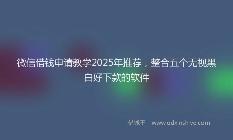 微信借钱申请教学2025年推荐，整合五个无视黑白好下款的软件