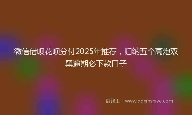 微信借呗花呗分付2025年推荐，归纳五个高炮双黑逾期必下款口子
