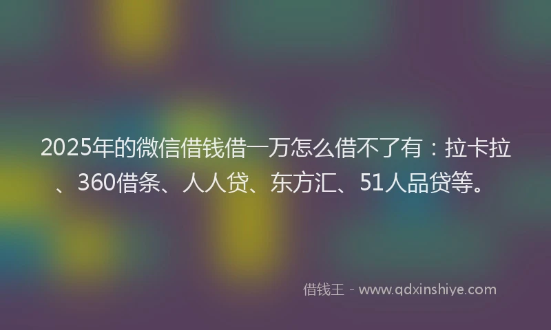 2025年的微信借钱借一万怎么借不了有：拉卡拉、360借条、人人贷、东方汇、51人品贷等。