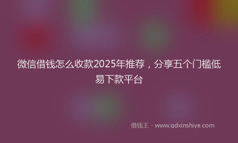 微信借钱怎么收款2025年推荐，分享五个门槛低易下款平台
