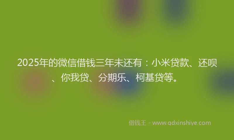 2025年的微信借钱三年未还有：小米贷款、还呗、你我贷、分期乐、柯基贷等。