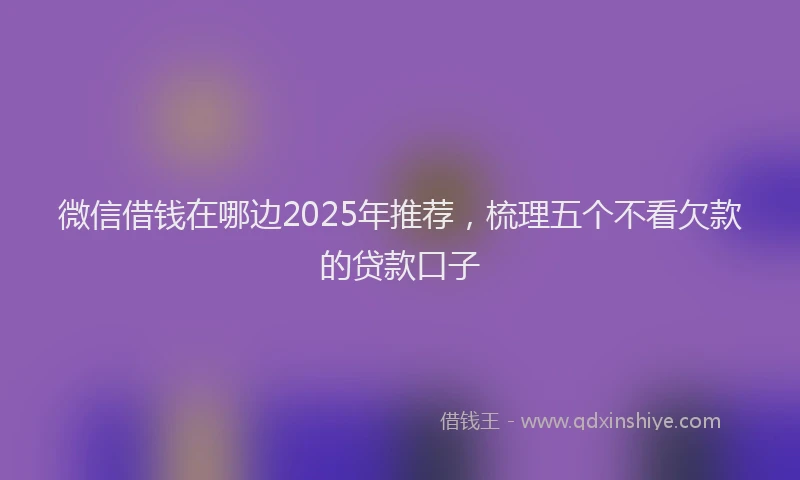 微信借钱在哪边2025年推荐，梳理五个不看欠款的贷款口子