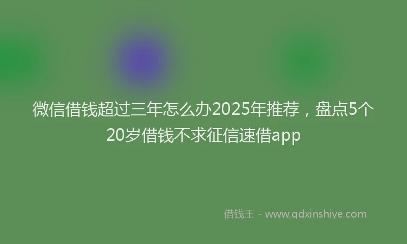 微信借钱超过三年怎么办2025年推荐，盘点5个20岁借钱不求征信速借app