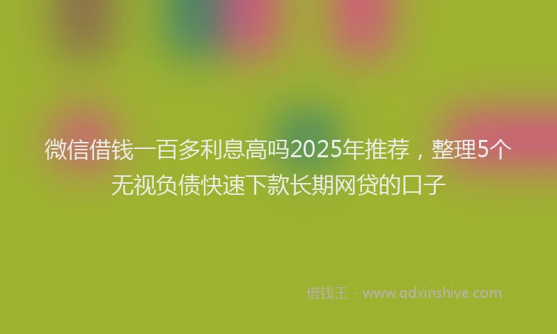 微信借钱一百多利息高吗2025年推荐，整理5个无视负债快速下款长期网贷的口子