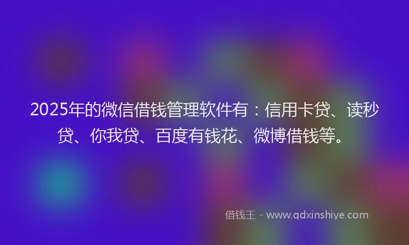 2025年的微信借钱管理软件有：信用卡贷、读秒贷、你我贷、百度有钱花、微博借钱等。