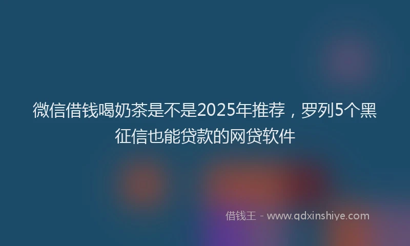 微信借钱喝奶茶是不是2025年推荐，罗列5个黑征信也能贷款的网贷软件