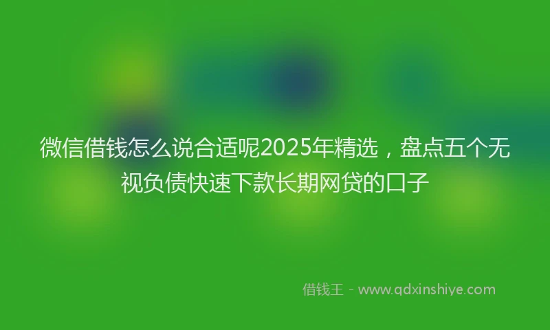 微信借钱怎么说合适呢2025年精选，盘点五个无视负债快速下款长期网贷的口子