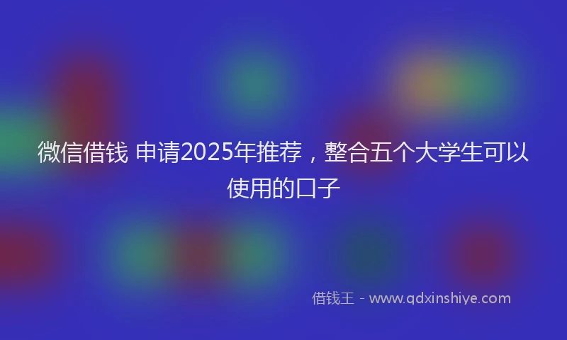 微信借钱 申请2025年推荐，整合五个大学生可以使用的口子