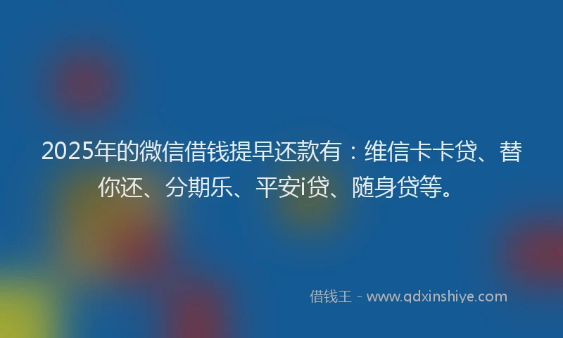 2025年的微信借钱提早还款有：维信卡卡贷、替你还、分期乐、平安i贷、随身贷等。