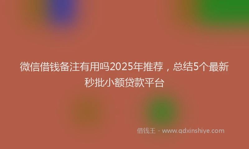 微信借钱备注有用吗2025年推荐，总结5个最新秒批小额贷款平台