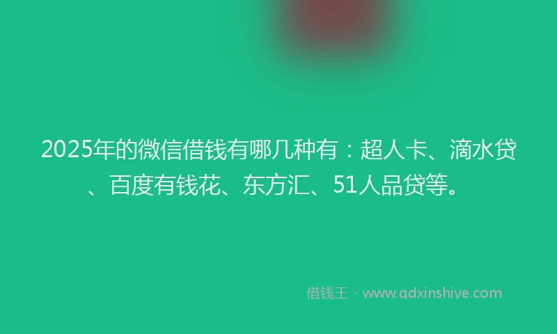 2025年的微信借钱有哪几种有：超人卡、滴水贷、百度有钱花、东方汇、51人品贷等。