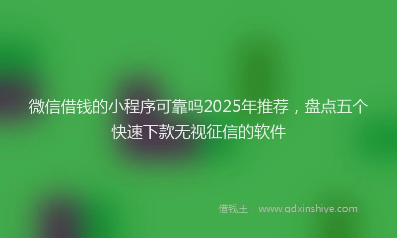 微信借钱的小程序可靠吗2025年推荐，盘点五个快速下款无视征信的软件