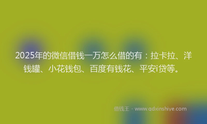 2025年的微信借钱一万怎么借的有：拉卡拉、洋钱罐、小花钱包、百度有钱花、平安i贷等。