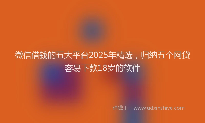 微信借钱的五大平台2025年精选，归纳五个网贷容易下款18岁的软件