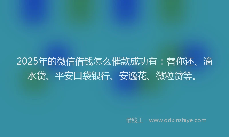 2025年的微信借钱怎么催款成功有：替你还、滴水贷、平安口袋银行、安逸花、微粒贷等。