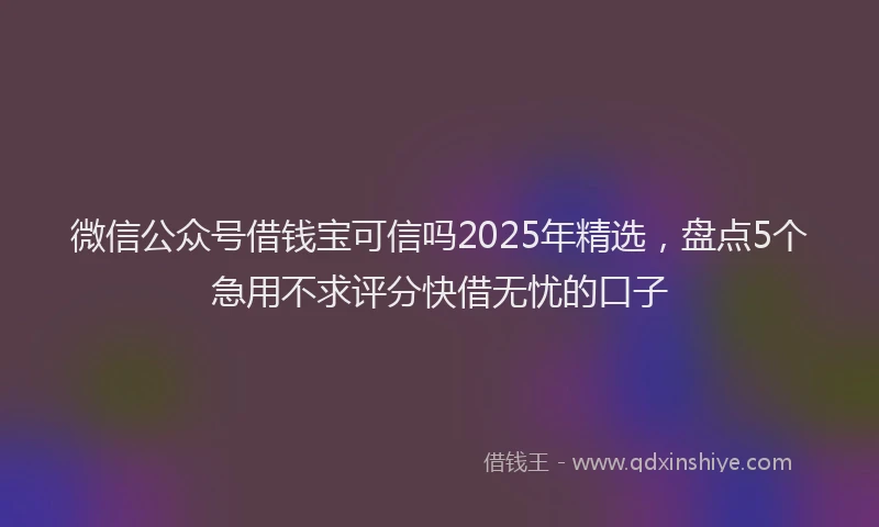 微信公众号借钱宝可信吗2025年精选，盘点5个急用不求评分快借无忧的口子