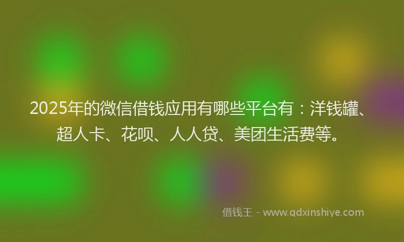 2025年的微信借钱应用有哪些平台有：洋钱罐、超人卡、花呗、人人贷、美团生活费等。