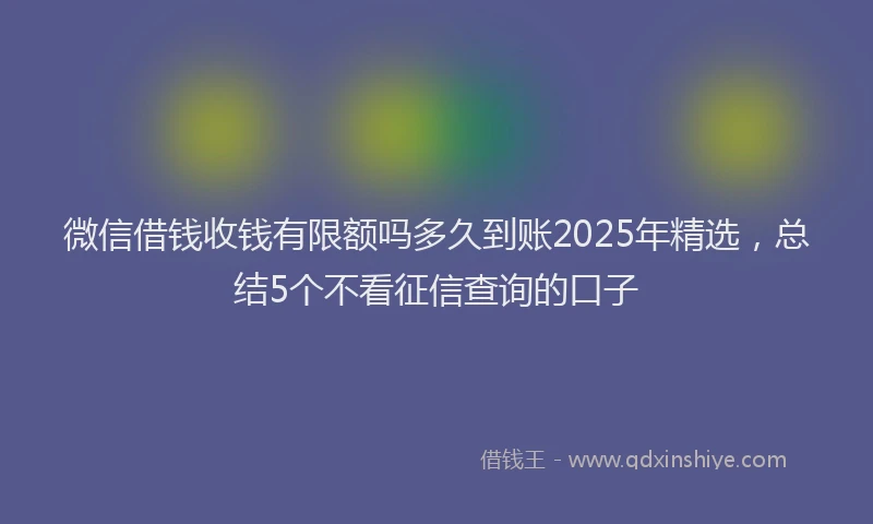 微信借钱收钱有限额吗多久到账2025年精选，总结5个不看征信查询的口子