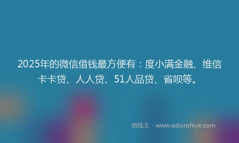 2025年的微信借钱最方便有：度小满金融、维信卡卡贷、人人贷、51人品贷、省呗等。