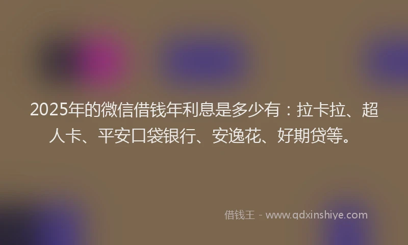 2025年的微信借钱年利息是多少有：拉卡拉、超人卡、平安口袋银行、安逸花、好期贷等。