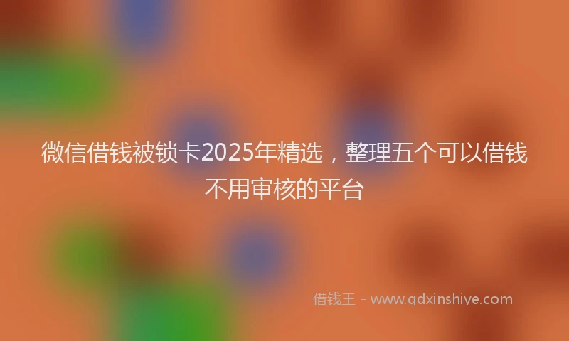 微信借钱被锁卡2025年精选，整理五个可以借钱不用审核的平台