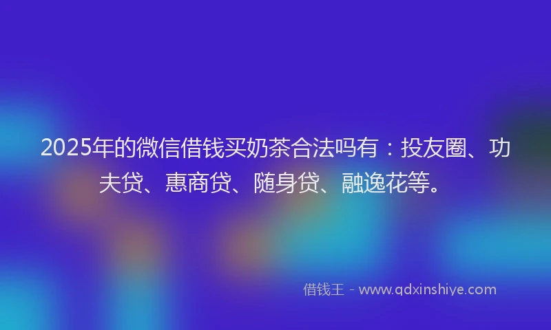2025年的微信借钱买奶茶合法吗有：投友圈、功夫贷、惠商贷、随身贷、融逸花等。