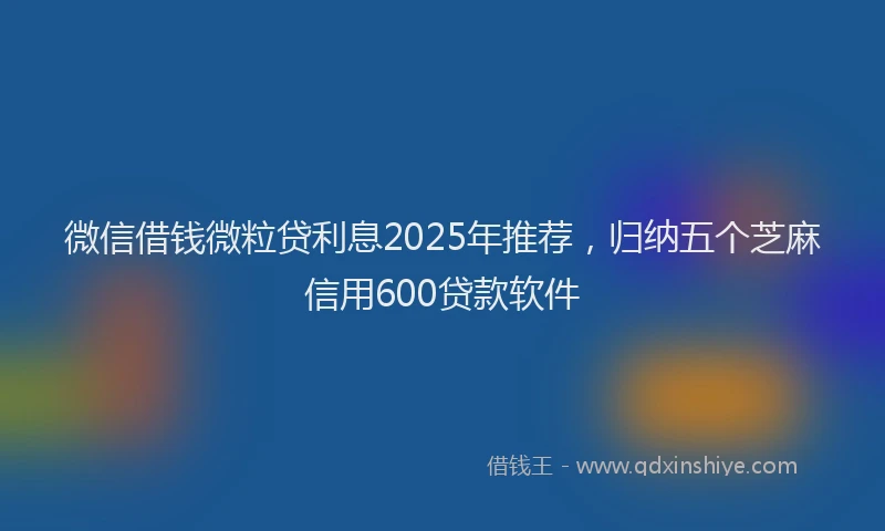 微信借钱微粒贷利息2025年推荐，归纳五个芝麻信用600贷款软件