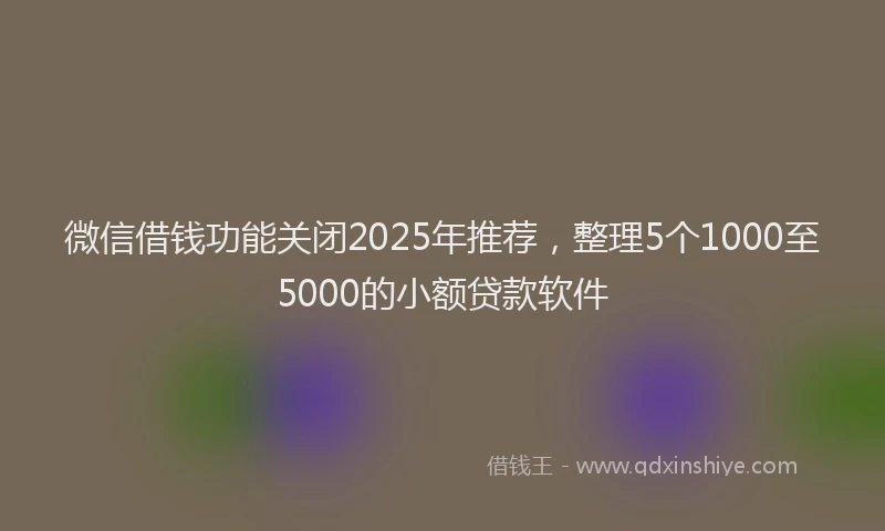 微信借钱功能关闭2025年推荐，整理5个1000至5000的小额贷款软件