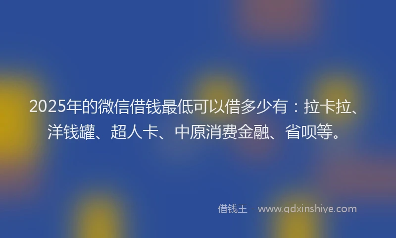 2025年的微信借钱最低可以借多少有：拉卡拉、洋钱罐、超人卡、中原消费金融、省呗等。