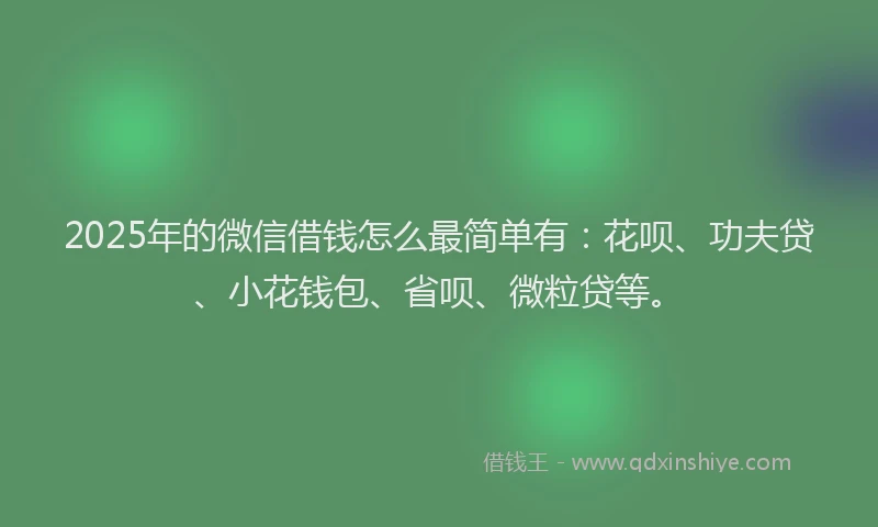 2025年的微信借钱怎么最简单有：花呗、功夫贷、小花钱包、省呗、微粒贷等。