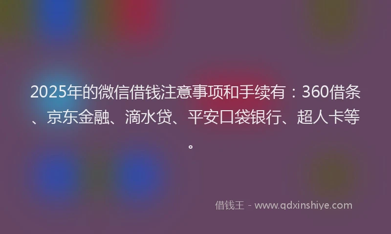2025年的微信借钱注意事项和手续有：360借条、京东金融、滴水贷、平安口袋银行、超人卡等。