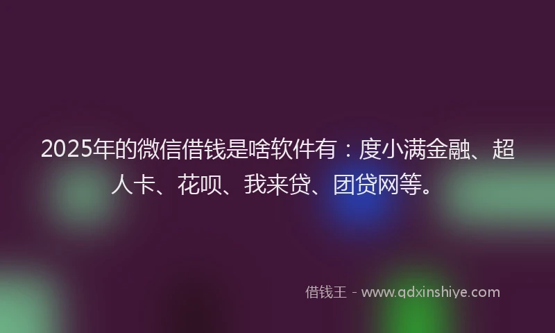 2025年的微信借钱是啥软件有：度小满金融、超人卡、花呗、我来贷、团贷网等。