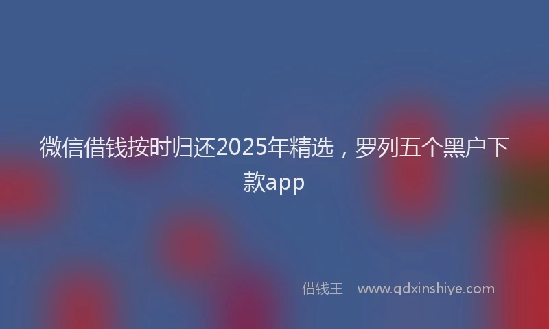 微信借钱按时归还2025年精选，罗列五个黑户下款app