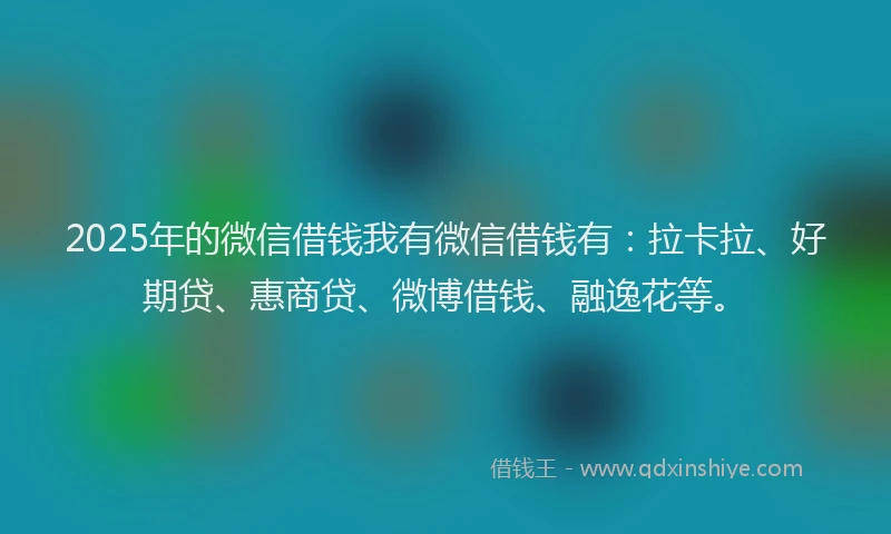 2025年的微信借钱我有微信借钱有：拉卡拉、好期贷、惠商贷、微博借钱、融逸花等。