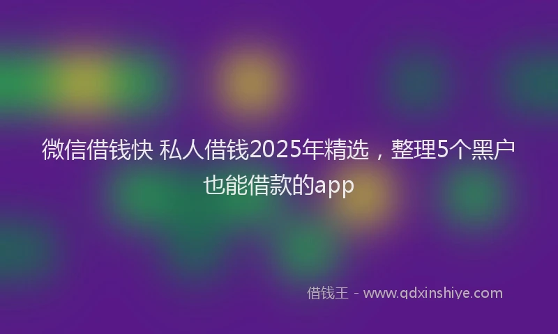 微信借钱快 私人借钱2025年精选，整理5个黑户也能借款的app