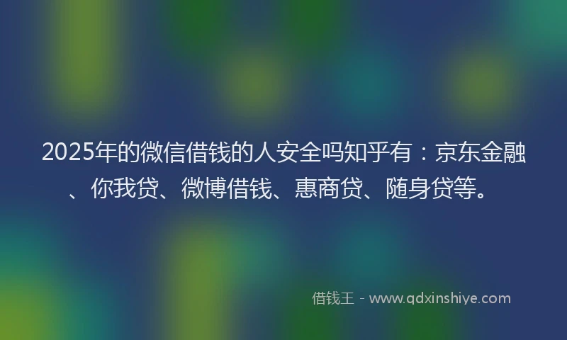 2025年的微信借钱的人安全吗知乎有：京东金融、你我贷、微博借钱、惠商贷、随身贷等。