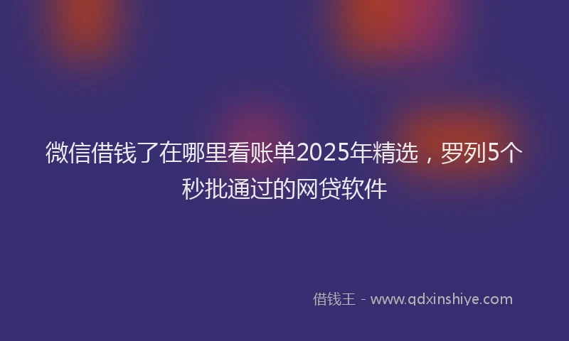 微信借钱了在哪里看账单2025年精选，罗列5个秒批通过的网贷软件