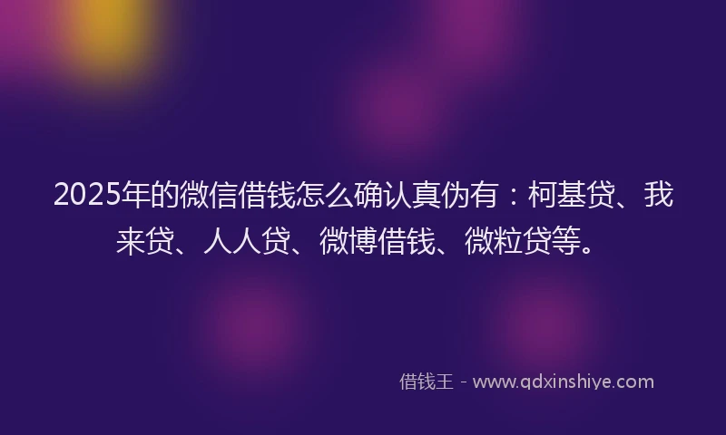 2025年的微信借钱怎么确认真伪有：柯基贷、我来贷、人人贷、微博借钱、微粒贷等。