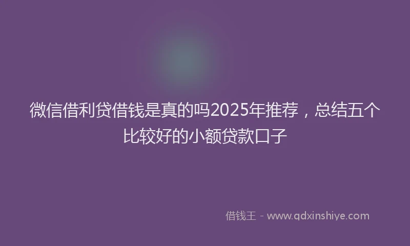 微信借利贷借钱是真的吗2025年推荐，总结五个比较好的小额贷款口子