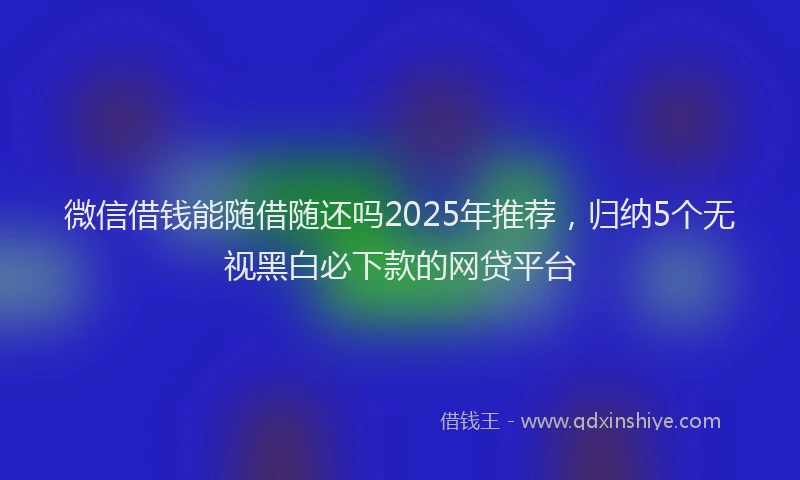 微信借钱能随借随还吗2025年推荐，归纳5个无视黑白必下款的网贷平台