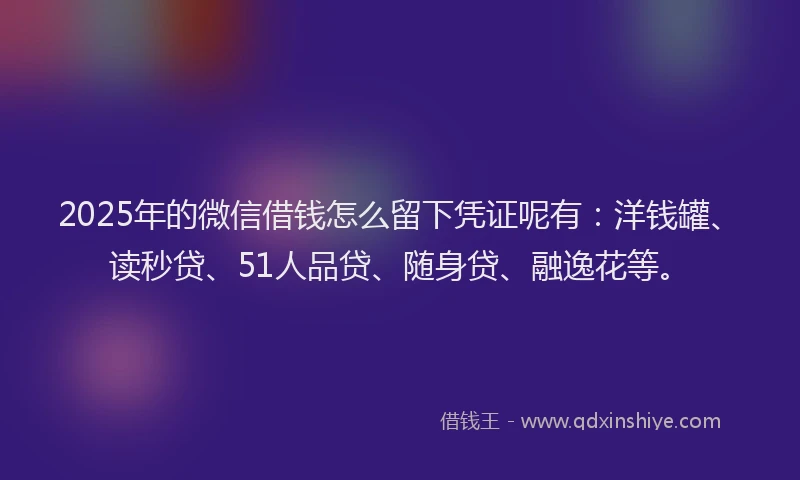 2025年的微信借钱怎么留下凭证呢有：洋钱罐、读秒贷、51人品贷、随身贷、融逸花等。