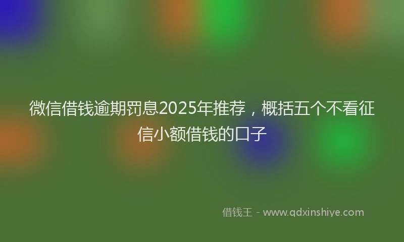 微信借钱逾期罚息2025年推荐，概括五个不看征信小额借钱的口子