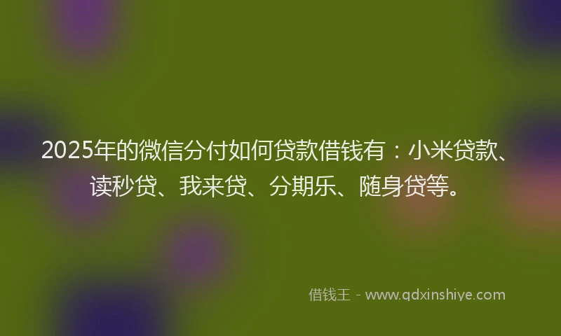 2025年的微信分付如何贷款借钱有：小米贷款、读秒贷、我来贷、分期乐、随身贷等。