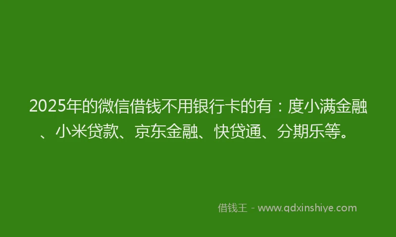 2025年的微信借钱不用银行卡的有：度小满金融、小米贷款、京东金融、快贷通、分期乐等。