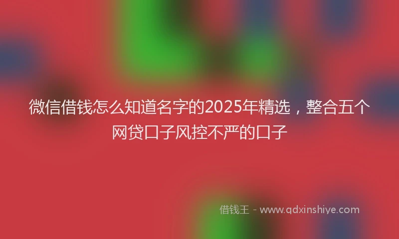 微信借钱怎么知道名字的2025年精选，整合五个网贷口子风控不严的口子