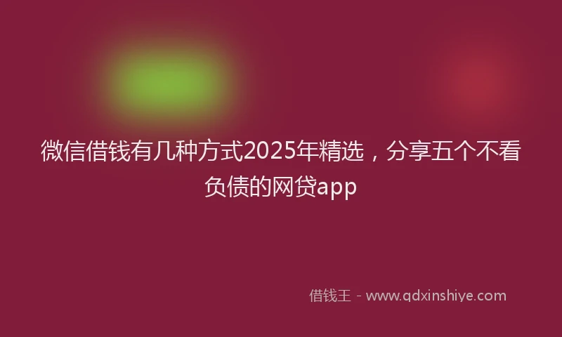 微信借钱有几种方式2025年精选，分享五个不看负债的网贷app