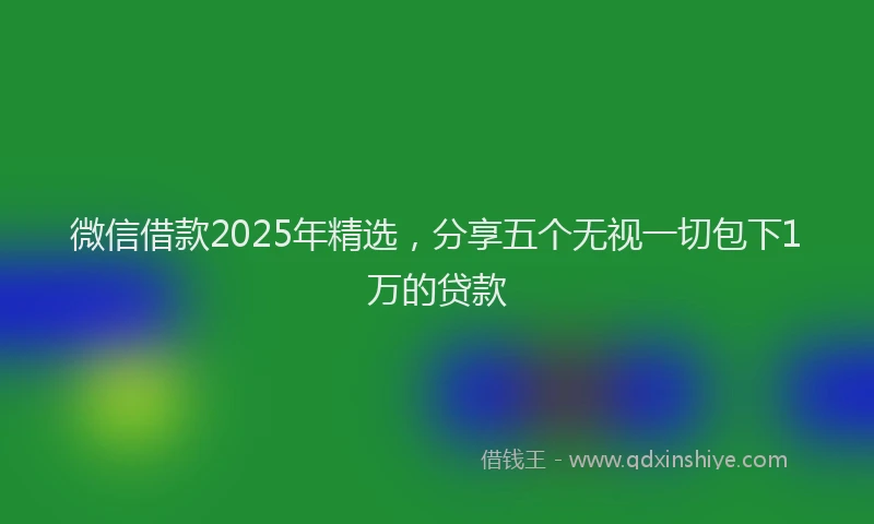 微信借款2025年精选，分享五个无视一切包下1万的贷款