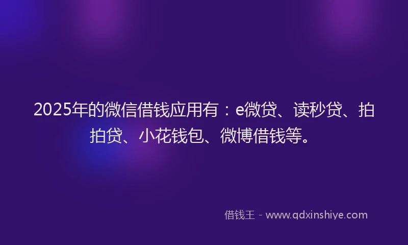 2025年的微信借钱应用有：e微贷、读秒贷、拍拍贷、小花钱包、微博借钱等。