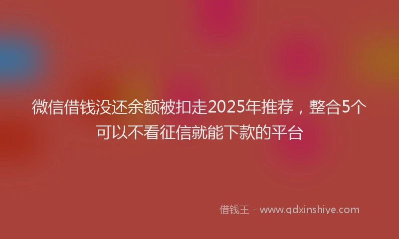 微信借钱没还余额被扣走2025年推荐，整合5个可以不看征信就能下款的平台